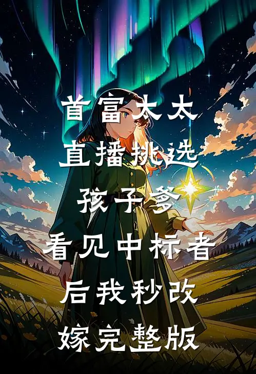 首富太太直播挑选孩子爹，看见中标者后我秒改嫁完整版
