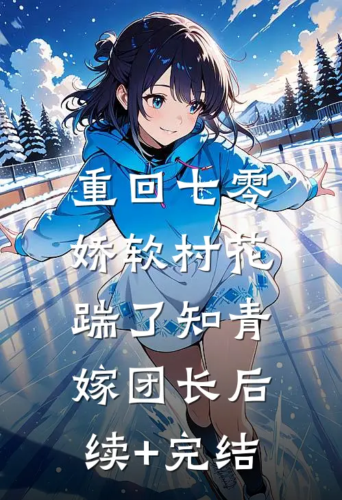 重回七零：娇软村花踹了知青嫁团长后续+完结