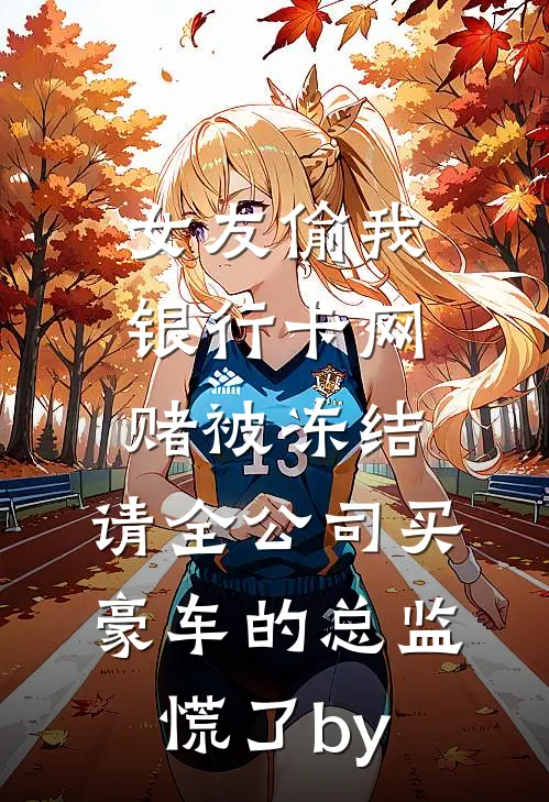 女友偷我银行卡网赌被冻结，请全公司买豪车的总监慌了by