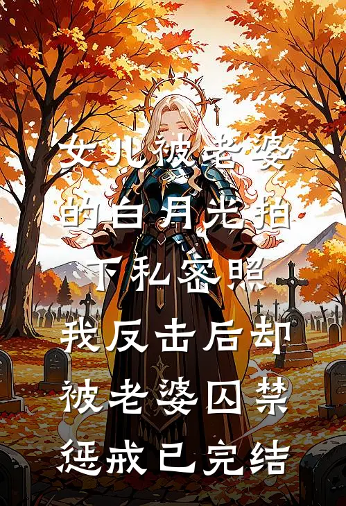 女儿被老婆的白月光拍下私密照，我反击后却被老婆囚禁惩戒已完结