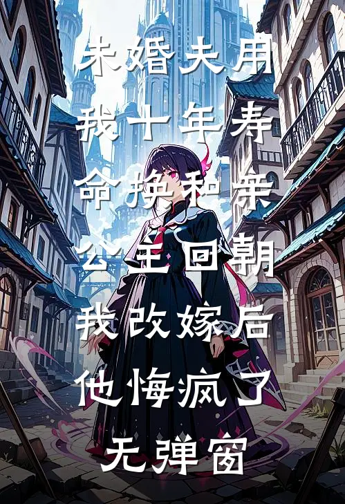 未婚夫用我十年寿命换和亲公主回朝，我改嫁后他悔疯了无弹窗