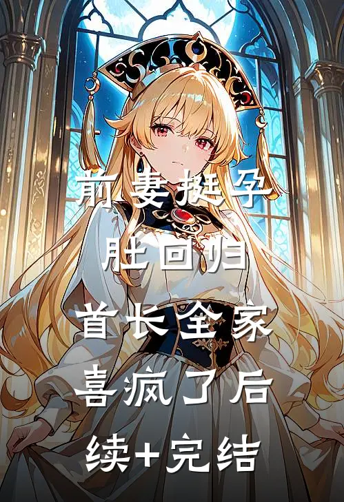 前妻挺孕肚回归，首长全家喜疯了后续+完结