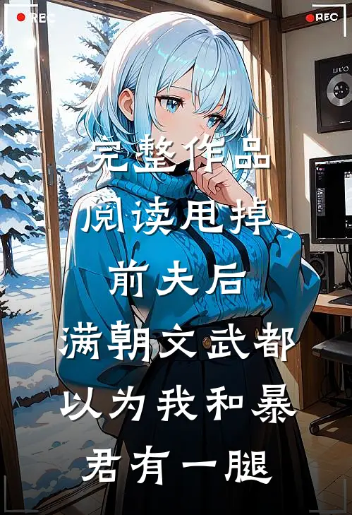 完整作品阅读甩掉前夫后，满朝文武都以为我和暴君有一腿