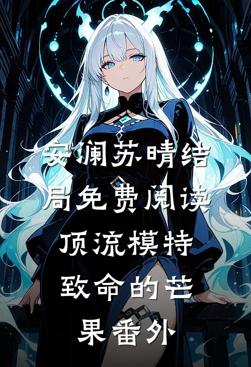 安澜苏晴结局免费阅读顶流模特：致命的芒果番外