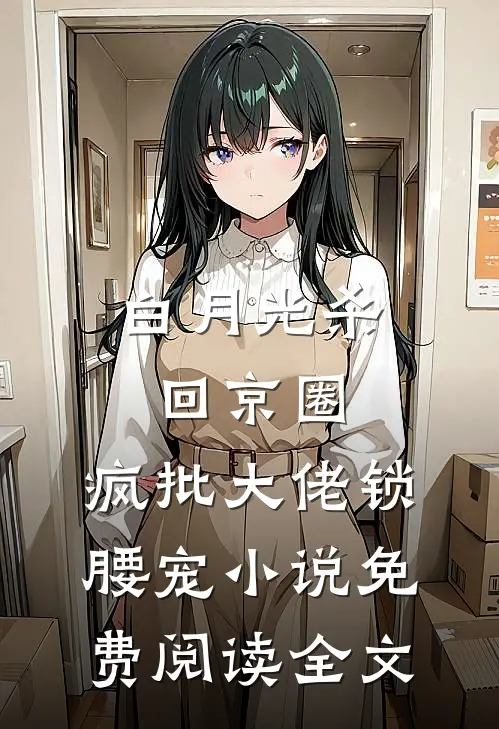 白月光杀回京圈，疯批大佬锁腰宠小说免费阅读全文