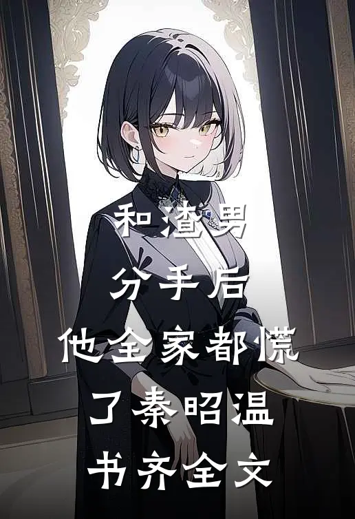 和渣男分手后，他全家都慌了秦昭温书齐全文