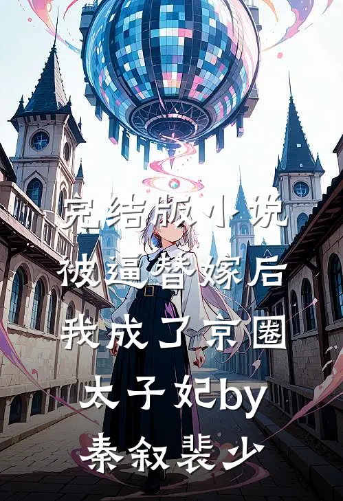 完结版小说被逼替嫁后，我成了京圈太子妃by秦叙裴少