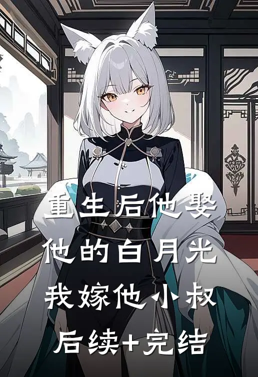 重生后他娶他的白月光，我嫁他小叔后续+完结
