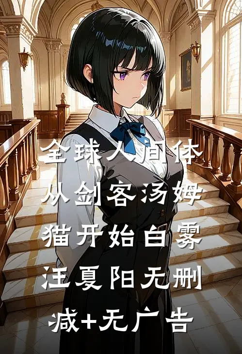 全球人间体：从剑客汤姆猫开始白雾汪夏阳无删减+无广告