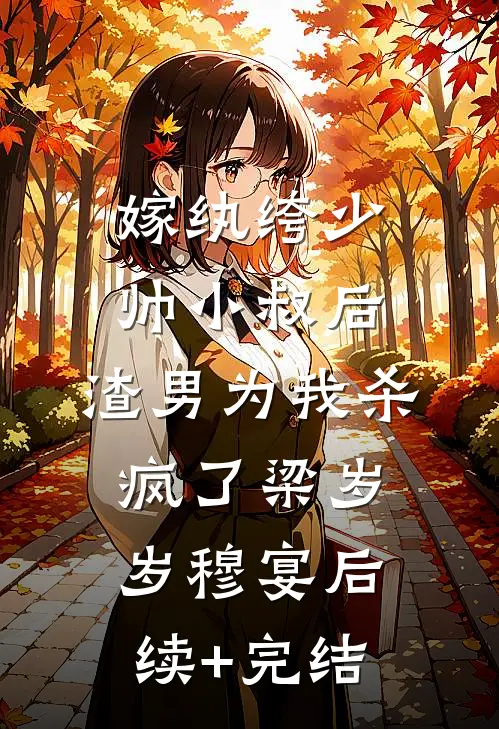 嫁纨绔少帅小叔后，渣男为我杀疯了梁岁岁穆宴后续+完结
