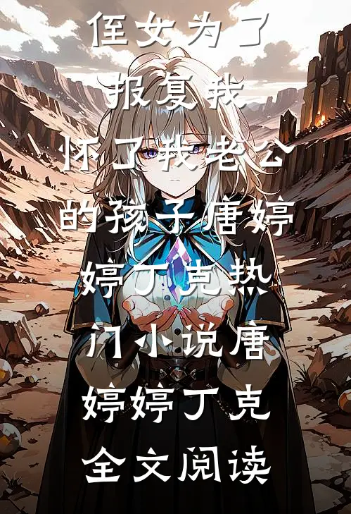 侄女为了报复我，怀了我老公的孩子唐婷婷丁克热门小说（唐婷婷丁克）全文阅读