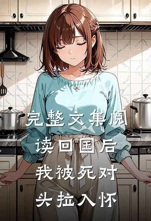 完整文集阅读回国后，我被死对头拉入怀