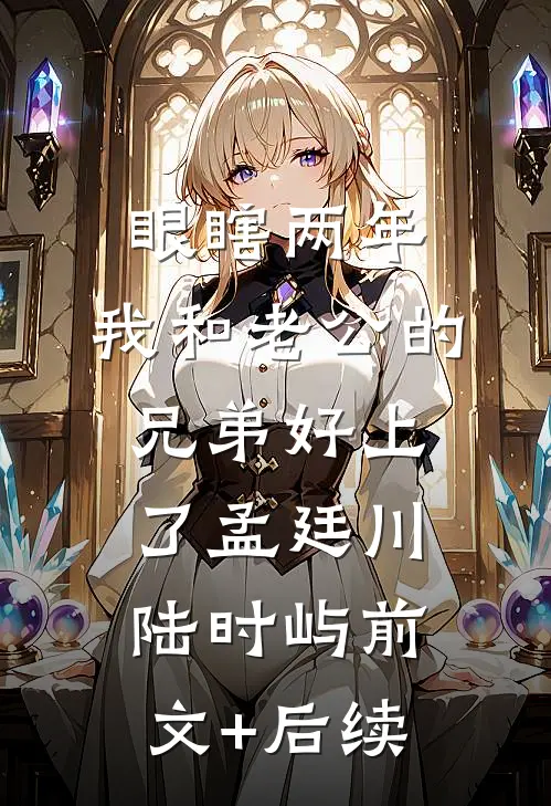 眼瞎两年，我和老公的兄弟好上了孟廷川陆时屿前文+后续