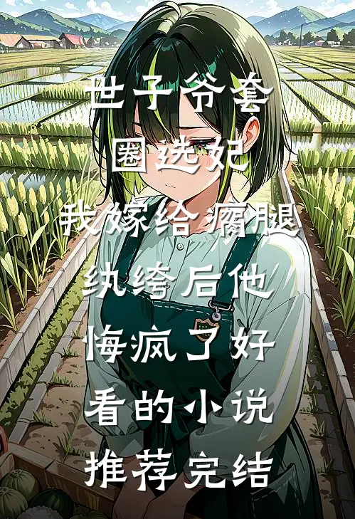 世子爷套圈选妃，我嫁给瘸腿纨绔后他悔疯了好看的小说推荐完结