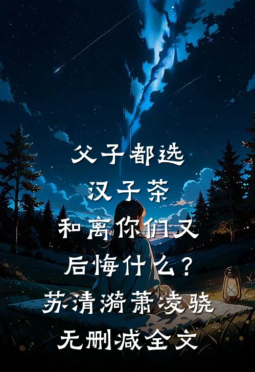 父子都选汉子茶，和离你们又后悔什么？苏清漪萧凌骁无删减全文