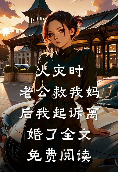 火灾时，老公救我妈后我起诉离婚了全文免费阅读