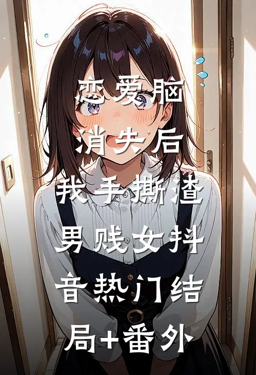 恋爱脑消失后，我手撕渣男贱女抖音热门结局+番外