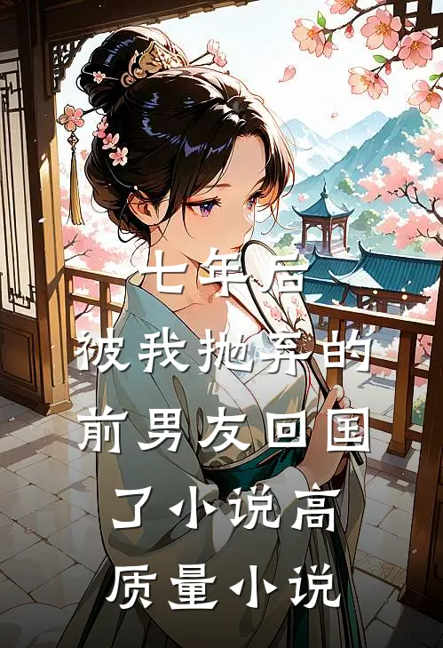 七年后,被我抛弃的前男友回国了小说高质量小说