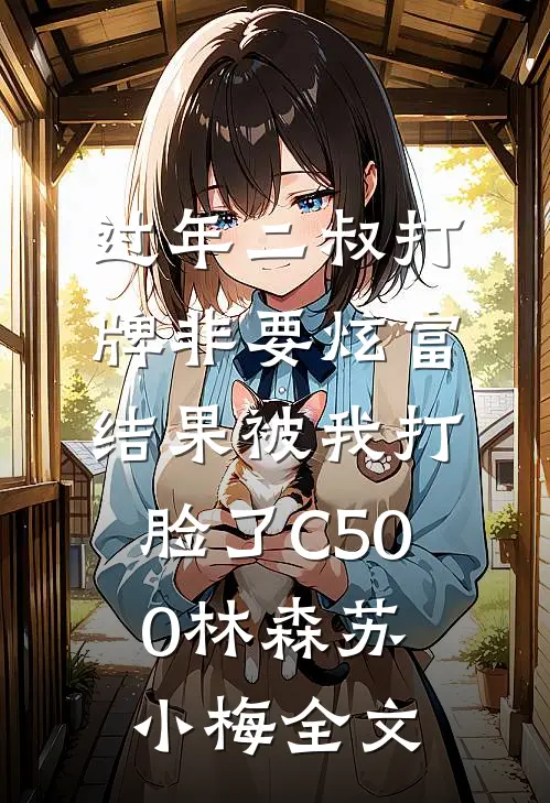 过年二叔打牌非要炫富，结果被我打脸了C500林森苏小梅全文