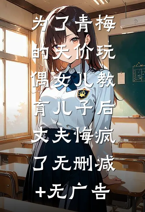 为了青梅的天价玩偶女儿教育儿子后，丈夫悔疯了无删减+无广告
