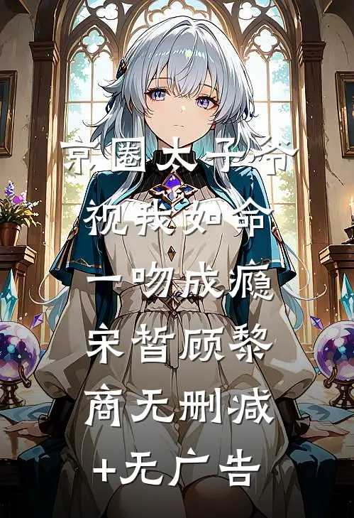 京圈太子爷视我如命，一吻成瘾宋皙顾黎商无删减+无广告