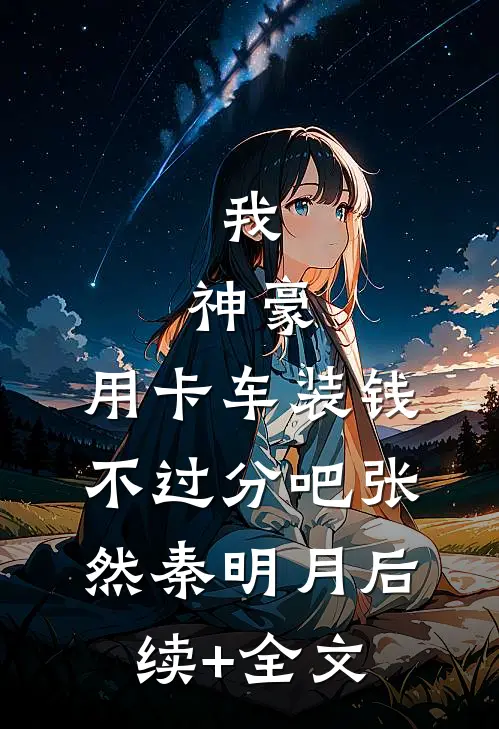 我，神豪，用卡车装钱不过分吧张然秦明月后续+全文