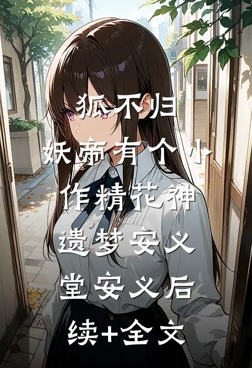狐不归：妖帝有个小作精-花神遗梦安义堂安义后续+全文