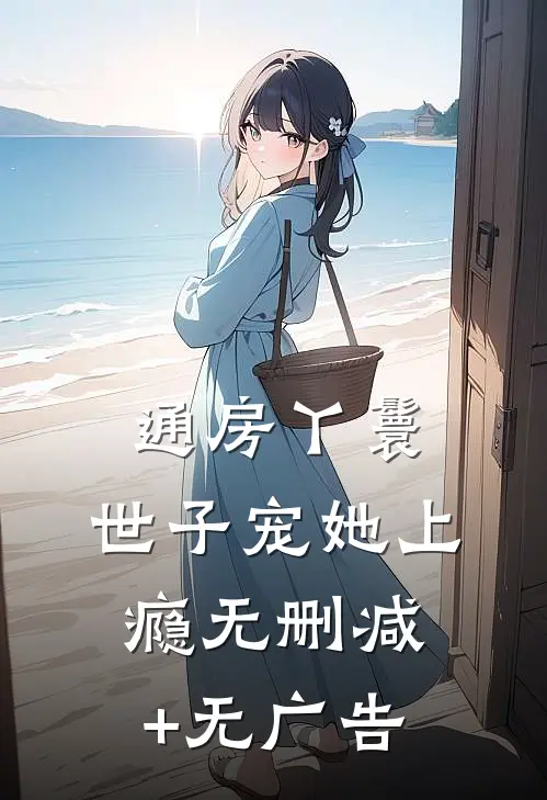通房丫鬟，世子宠她上瘾无删减+无广告