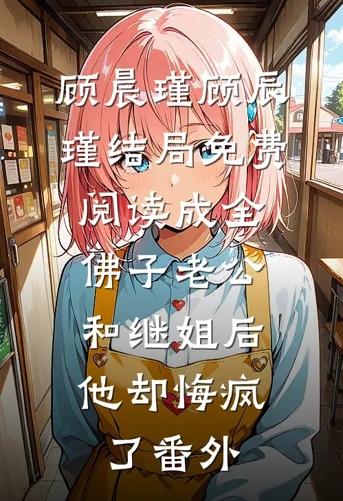 顾晨瑾顾辰瑾结局免费阅读成全佛子老公和继姐后，他却悔疯了番外