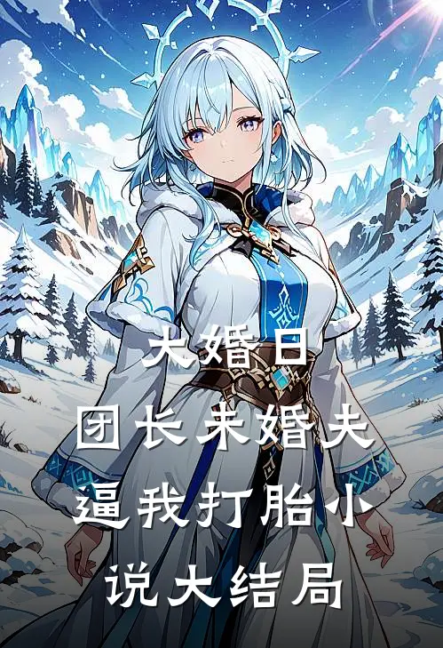 大婚日，团长未婚夫逼我打胎小说大结局