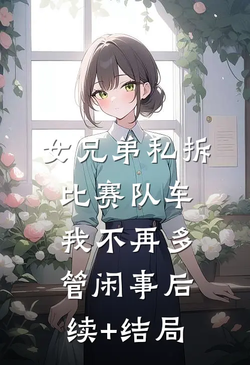 女兄弟私拆比赛队车，我不再多管闲事后续+结局
