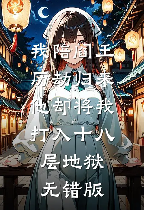 我陪阎王历劫归来，他却将我打入十八层地狱无错版