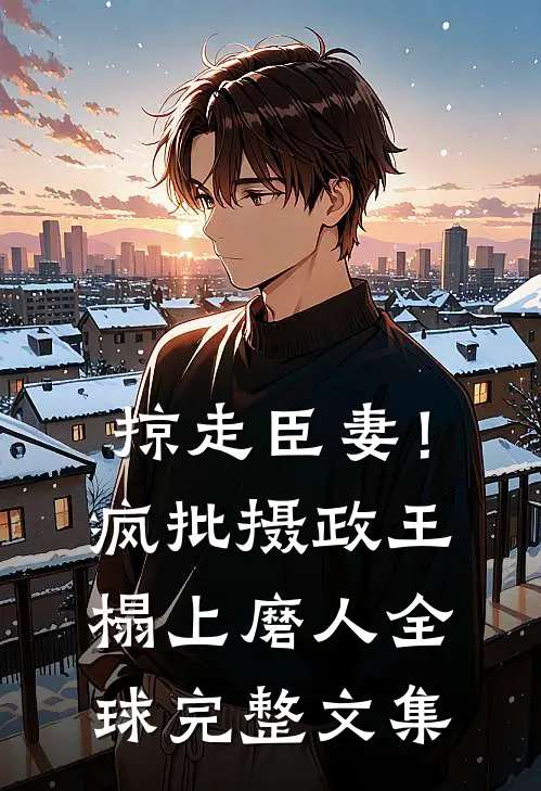 掠走臣妻！疯批摄政王榻上磨人全球完整文集