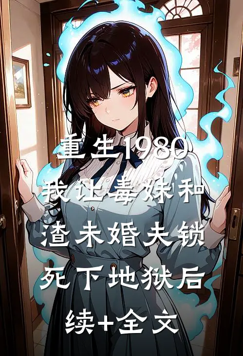 重生1980，我让毒妹和渣未婚夫锁死下地狱后续+全文