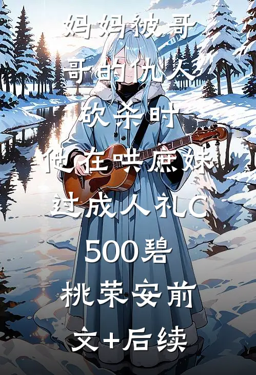 妈妈被哥哥的仇人砍杀时，他在哄庶妹过成人礼C500碧桃荣安前文+后续