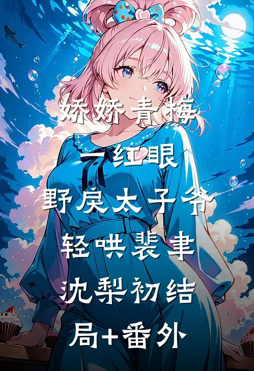娇娇青梅一红眼，野戾太子爷轻哄裴聿沈梨初结局+番外