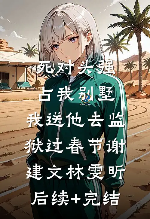 死对头强占我别墅，我送他去监狱过春节谢建文林雯昕后续+完结