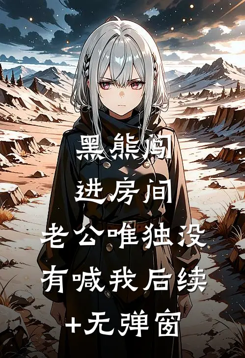 黑熊闯进房间，老公唯独没有喊我后续+无弹窗