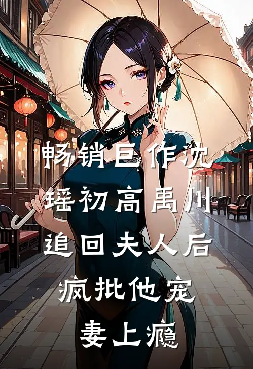 畅销巨作沈瑶初高禹川 《追回夫人后,疯批他宠妻上瘾》
