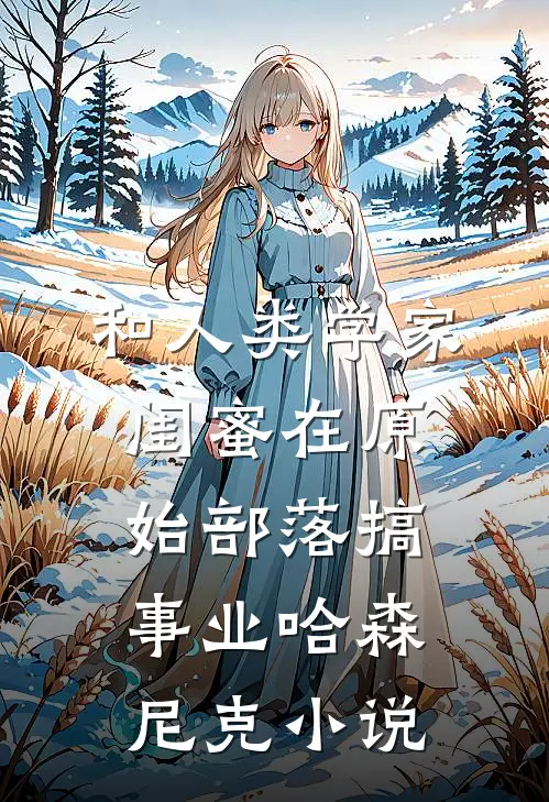 和人类学家闺蜜在原始部落搞事业哈森尼克小说