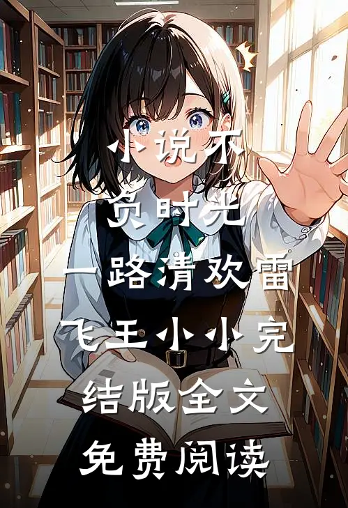 小说不负时光，一路清欢雷飞王小小完结版全文免费阅读