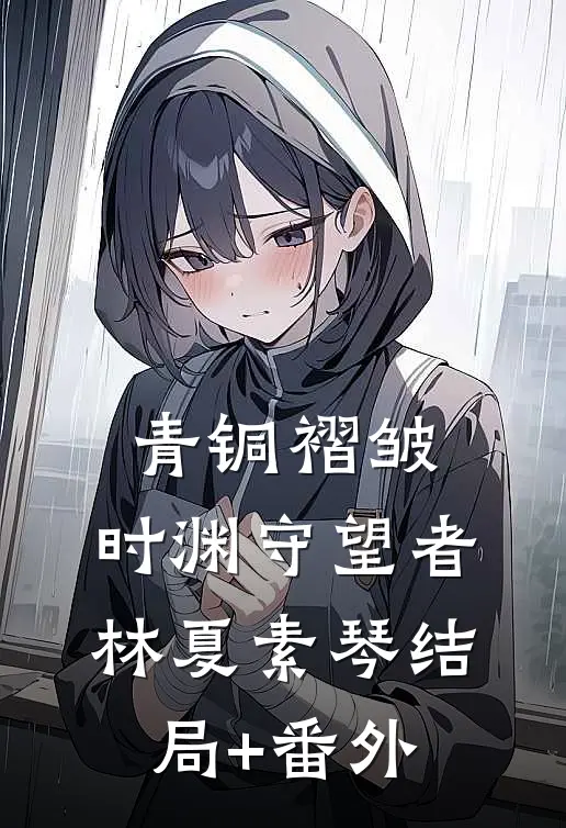 青铜褶皱：时渊守望者林夏素琴结局+番外