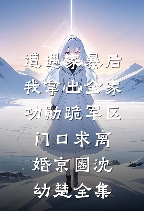 遭遇家暴后，我拿出全家功勋跪军区门口求离婚京圈沈幼楚全集