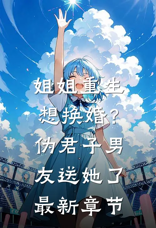 姐姐重生想换婚？伪君子男友送她了最新章节