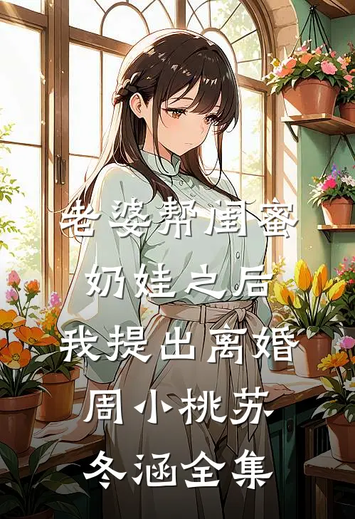 老婆帮闺蜜奶娃之后，我提出离婚周小桃苏冬涵全集