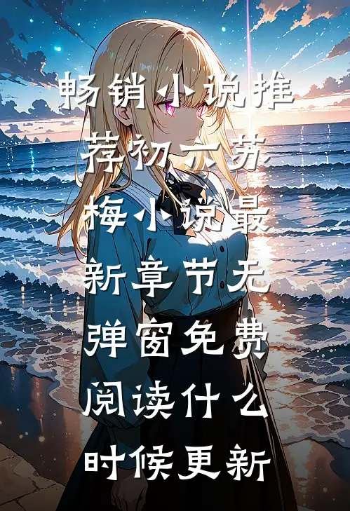 畅销小说推荐初六苏梅小说最新章节无弹窗免费阅读什么时候更新