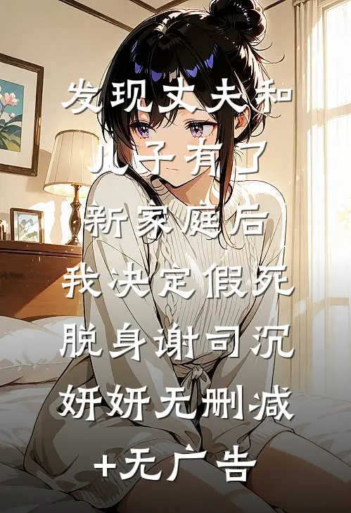 发现丈夫和儿子有了新家庭后，我决定假死脱身谢司沉妍妍无删减+无广告