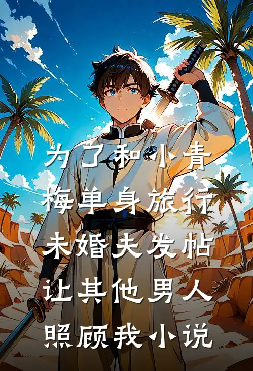 为了和小青梅单身旅行，未婚夫发帖让其他男人照顾我小说