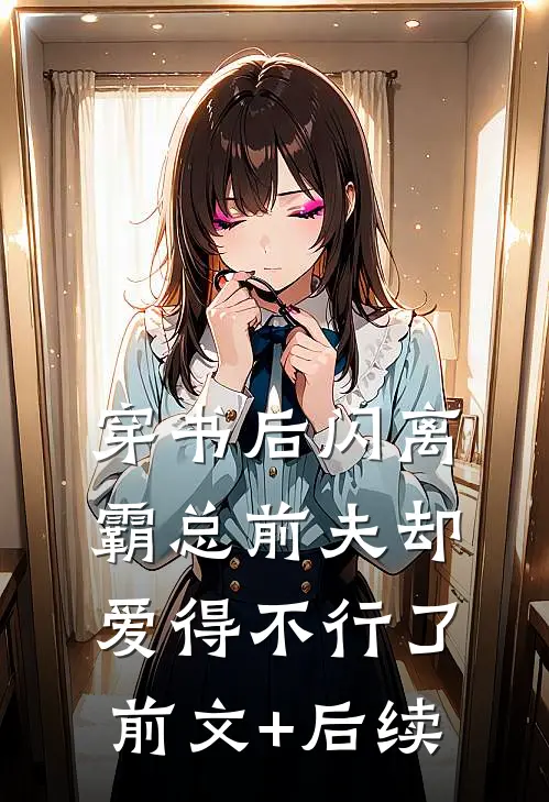 穿书后闪离，霸总前夫却爱得不行了前文+后续