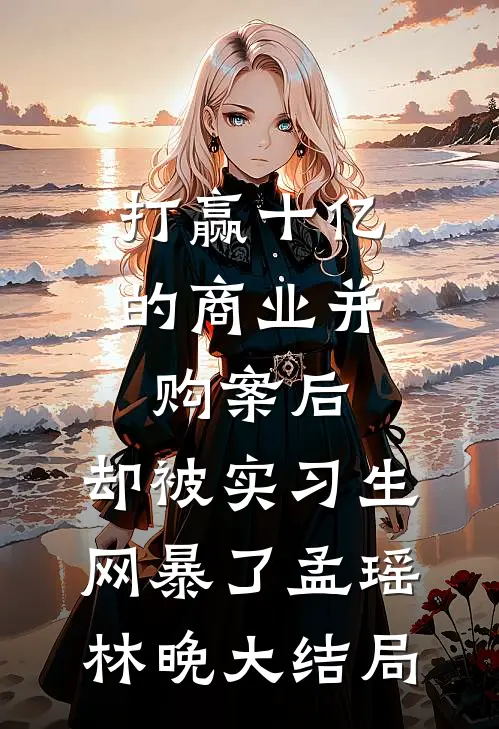 打赢十亿的商业并购案后，却被实习生网暴了孟瑶林晚大结局